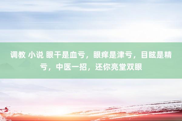 调教 小说 眼干是血亏,眼痒是津亏,目眩是精亏,中医一招,还你亮堂双眼