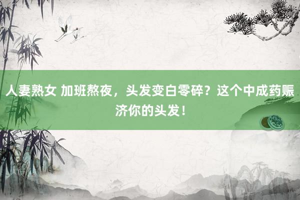 人妻熟女 加班熬夜,头发变白零碎?这个中成药赈济你的头发!