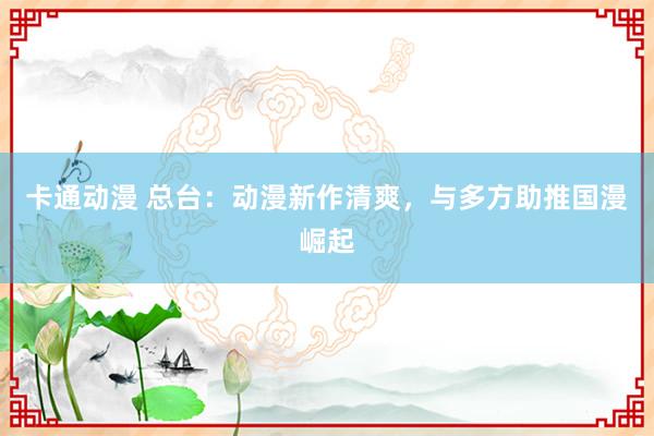 卡通动漫 总台：动漫新作清爽，与多方助推国漫崛起