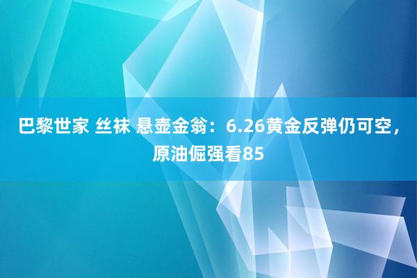 巴黎世家 丝袜 悬壶金翁：6.26黄金反弹仍可空，原油倔强看85