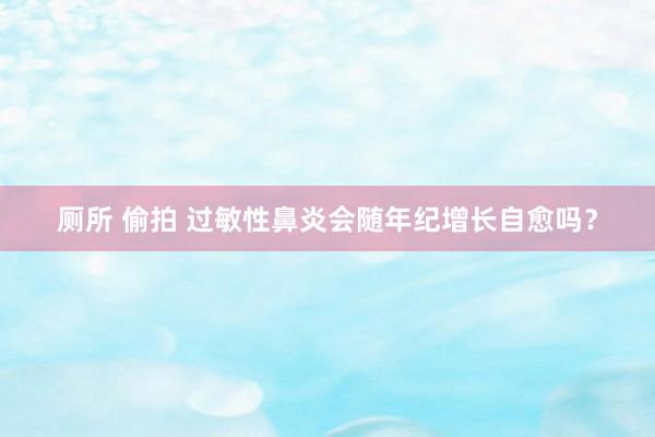 厕所 偷拍 过敏性鼻炎会随年纪增长自愈吗？