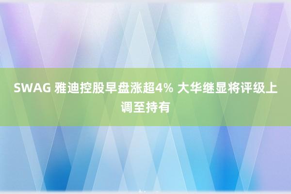 SWAG 雅迪控股早盘涨超4% 大华继显将评级上调至持有