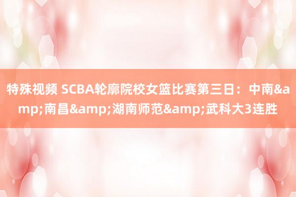 特殊视频 SCBA轮廓院校女篮比赛第三日：中南&南昌&湖南师范&武科大3连胜