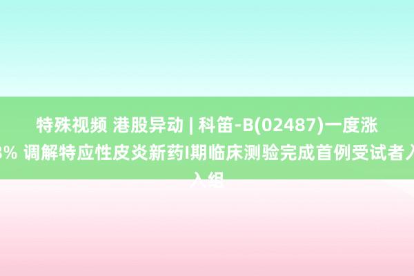 特殊视频 港股异动 | 科笛-B(02487)一度涨超8% 调解特应性皮炎新药I期临床测验完成首例受试者入组