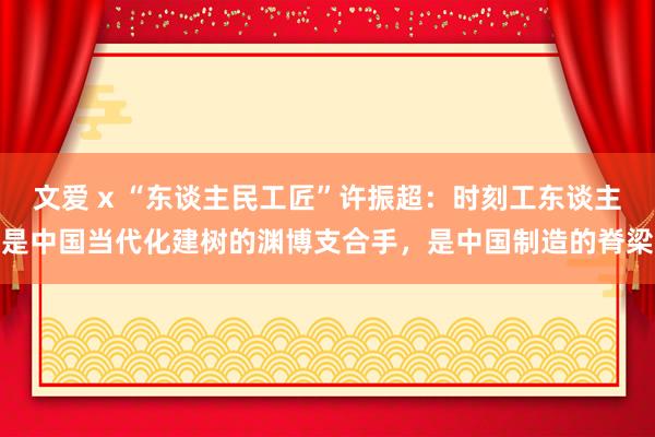 文爱 x “东谈主民工匠”许振超：时刻工东谈主是中国当代化建树的渊博支合手，是中国制造的脊梁