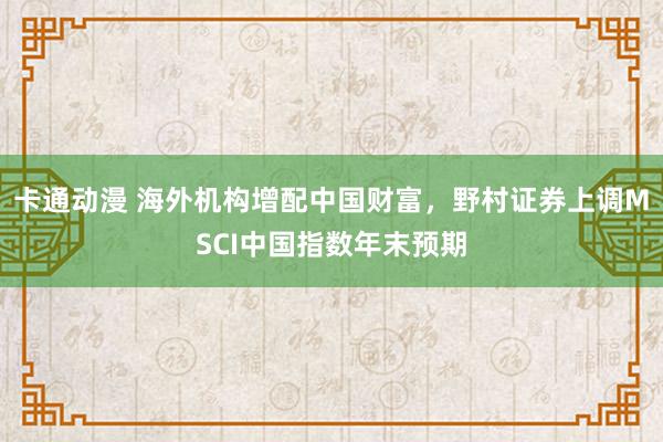 卡通动漫 海外机构增配中国财富，野村证券上调MSCI中国指数年末预期