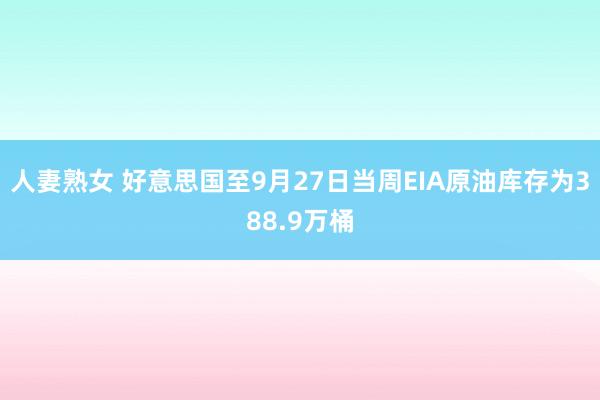 人妻熟女 好意思国至9月27日当周EIA原油库存为388.9万桶