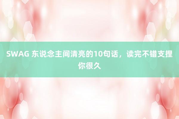 SWAG 东说念主间清亮的10句话,读完不错支捏你很久