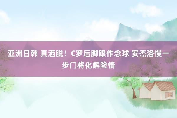 亚洲日韩 真洒脱！C罗后脚跟作念球 安杰洛慢一步门将化解险情