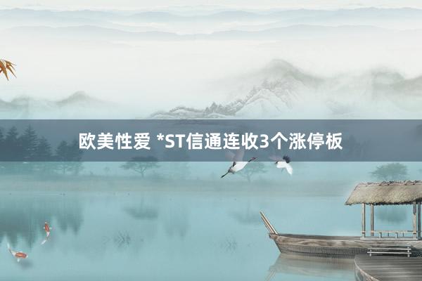 欧美性爱 *ST信通连收3个涨停板