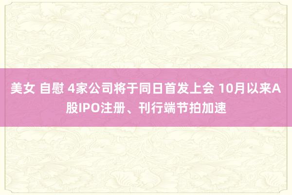 美女 自慰 4家公司将于同日首发上会 10月以来A股IPO注册、刊行端节拍加速