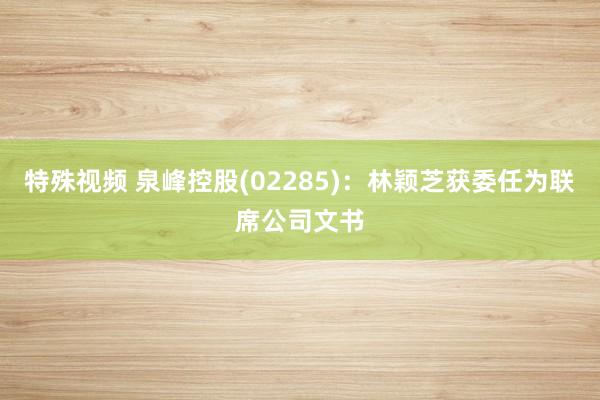 特殊视频 泉峰控股(02285)：林颖芝获委任为联席公司文书