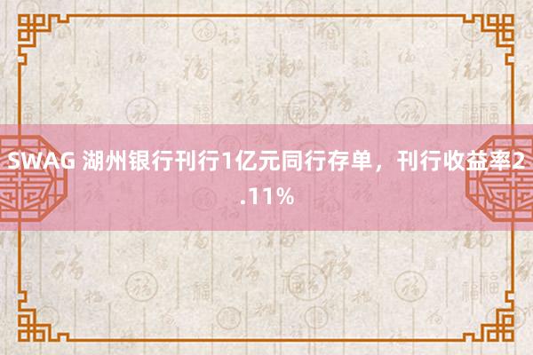 SWAG 湖州银行刊行1亿元同行存单，刊行收益率2.11%