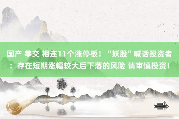 国产 拳交 相连11个涨停板！“妖股”喊话投资者：存在短期涨幅较大后下落的风险 请审慎投资！