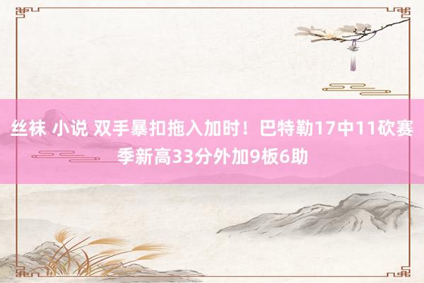 丝袜 小说 双手暴扣拖入加时！巴特勒17中11砍赛季新高33分外加9板6助