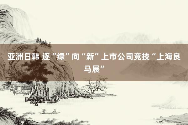 亚洲日韩 逐“绿”向“新”上市公司竞技“上海良马展”
