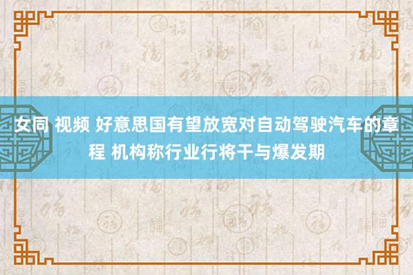 女同 视频 好意思国有望放宽对自动驾驶汽车的章程 机构称行业行将干与爆发期