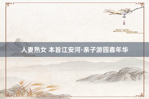 人妻熟女 本旨江安河·亲子游园嘉年华