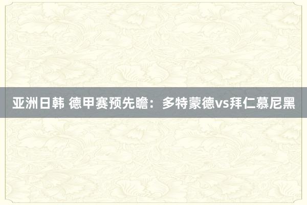 亚洲日韩 德甲赛预先瞻:多特蒙德vs拜仁慕尼黑