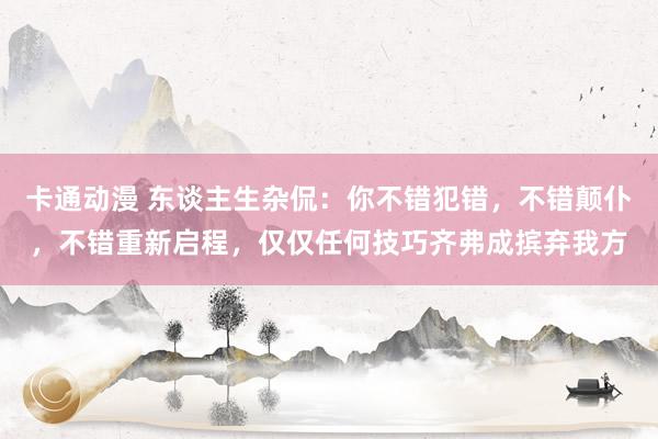 卡通动漫 东谈主生杂侃：你不错犯错，不错颠仆，不错重新启程，仅仅任何技巧齐弗成摈弃我方