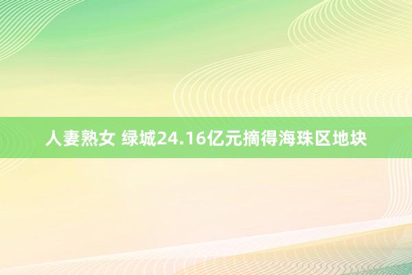 人妻熟女 绿城24.16亿元摘得海珠区地块