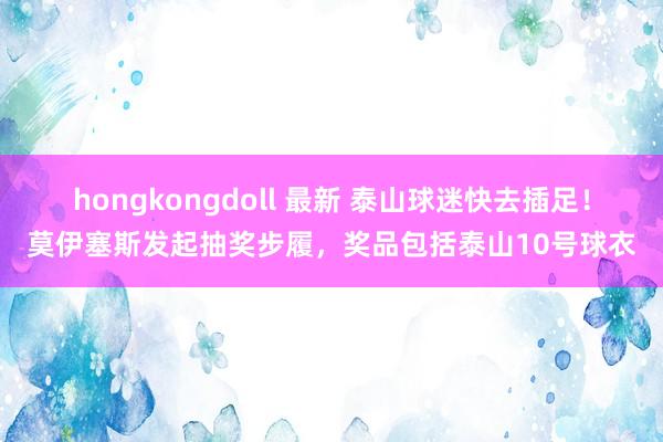 hongkongdoll 最新 泰山球迷快去插足！莫伊塞斯发起抽奖步履，奖品包括泰山10号球衣