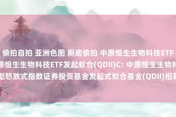 偷拍自拍 亚洲色图 厕底偷拍 中原恒生生物科技ETF发起蚁合(QDII)A,中原恒生生物科技ETF发起蚁合(QDII)C: 中原恒生生物科技交易型怒放式指数证券投资基金发起式蚁合基金(QDII)招募说明书更新(2024年12月9日公告)