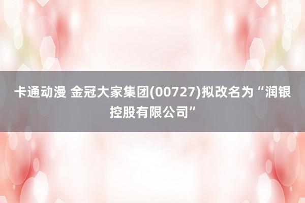 卡通动漫 金冠大家集团(00727)拟改名为“润银控股有限公司”