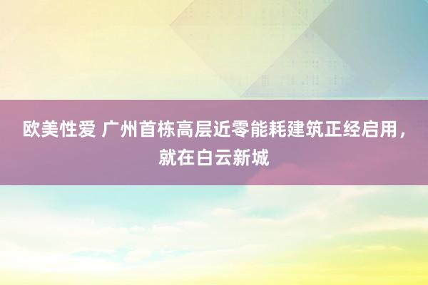 欧美性爱 广州首栋高层近零能耗建筑正经启用，就在白云新城