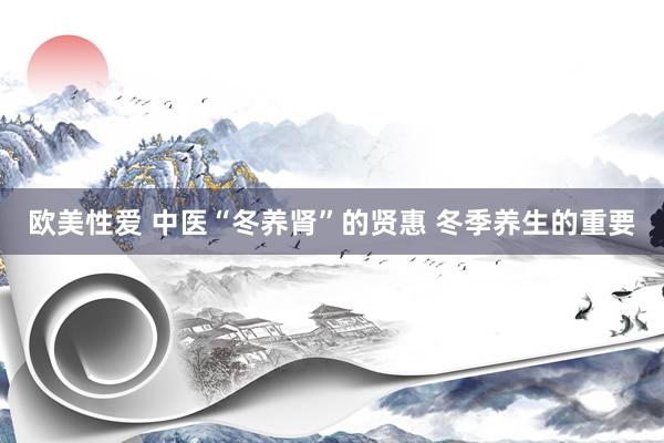 欧美性爱 中医“冬养肾”的贤惠 冬季养生的重要