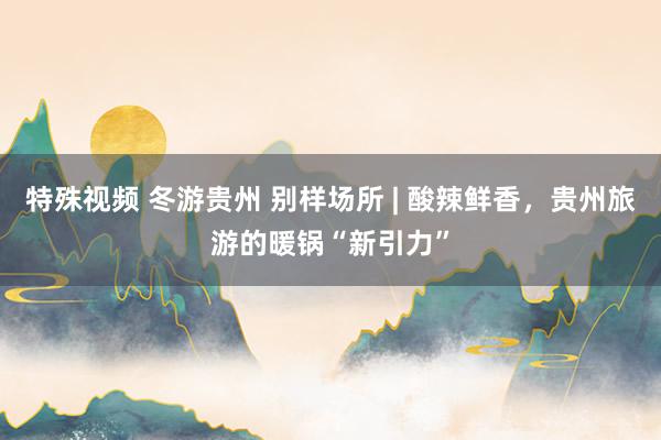 特殊视频 冬游贵州 别样场所 | 酸辣鲜香，贵州旅游的暖锅“新引力”