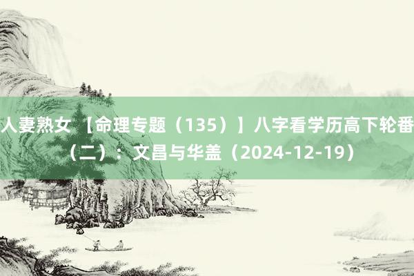 人妻熟女 【命理专题（135）】八字看学历高下轮番（二）：文昌与华盖（2024-12-19）