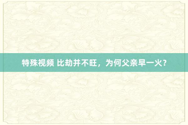 特殊视频 比劫并不旺，为何父亲早一火？