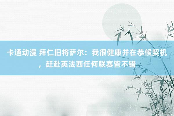 卡通动漫 拜仁旧将萨尔：我很健康并在恭候契机，赶赴英法西任何联赛皆不错