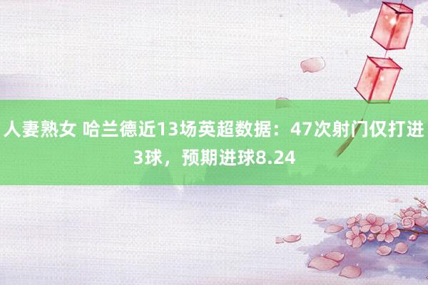 人妻熟女 哈兰德近13场英超数据：47次射门仅打进3球，预期进球8.24