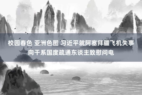 校园春色 亚洲色图 习近平就阿塞拜疆飞机失事向干系国度疏通东谈主致慰问电