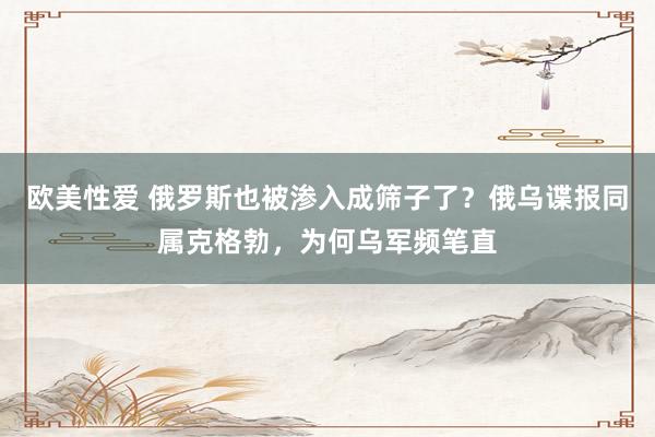 欧美性爱 俄罗斯也被渗入成筛子了？俄乌谍报同属克格勃，为何乌军频笔直