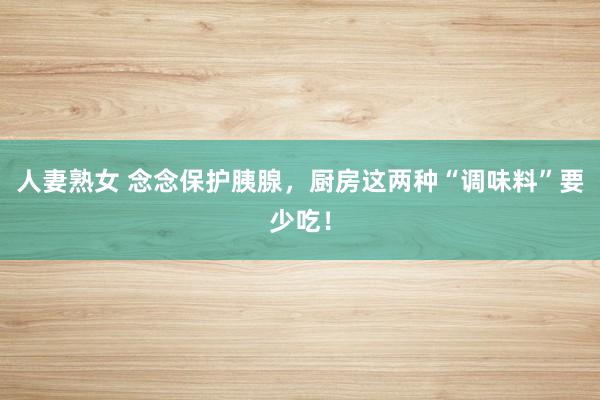 人妻熟女 念念保护胰腺，厨房这两种“调味料”要少吃！