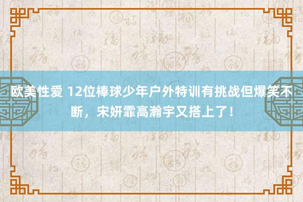 欧美性爱 12位棒球少年户外特训有挑战但爆笑不断，宋妍霏高瀚宇又搭上了！