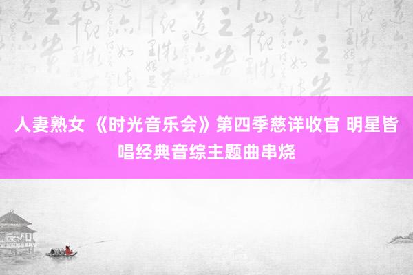 人妻熟女 《时光音乐会》第四季慈详收官 明星皆唱经典音综主题曲串烧
