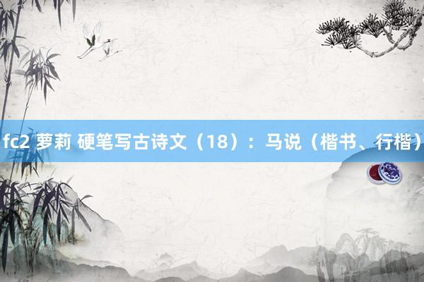 fc2 萝莉 硬笔写古诗文（18）：马说（楷书、行楷）