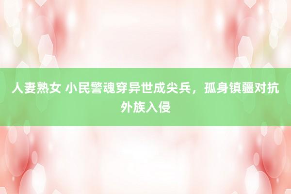 人妻熟女 小民警魂穿异世成尖兵，孤身镇疆对抗外族入侵