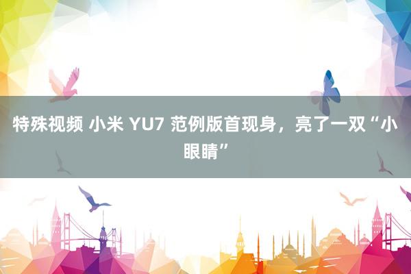 特殊视频 小米 YU7 范例版首现身，亮了一双“小眼睛”