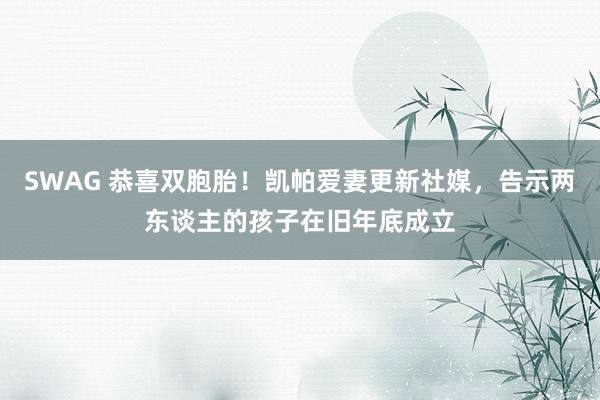 SWAG 恭喜双胞胎！凯帕爱妻更新社媒，告示两东谈主的孩子在旧年底成立