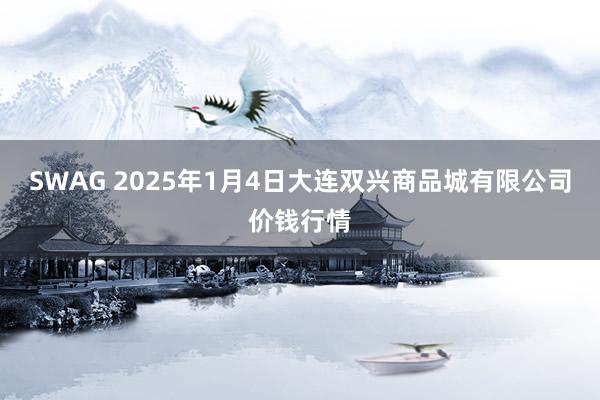 SWAG 2025年1月4日大连双兴商品城有限公司价钱行情