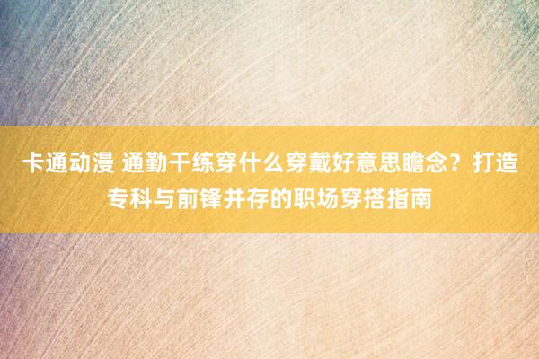 卡通动漫 通勤干练穿什么穿戴好意思瞻念？打造专科与前锋并存的职场穿搭指南