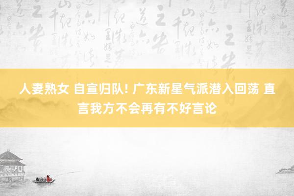 人妻熟女 自宣归队! 广东新星气派潜入回荡 直言我方不会再有不好言论