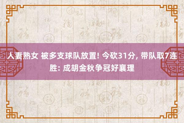 人妻熟女 被多支球队放置! 今砍31分， 带队取7连胜: 成胡金秋争冠好襄理