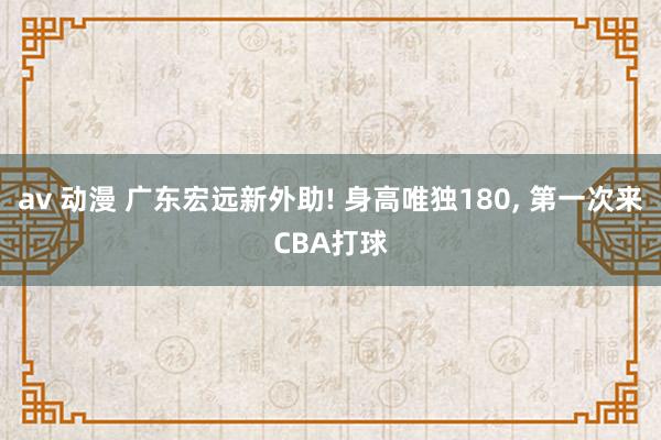 av 动漫 广东宏远新外助! 身高唯独180， 第一次来CBA打球