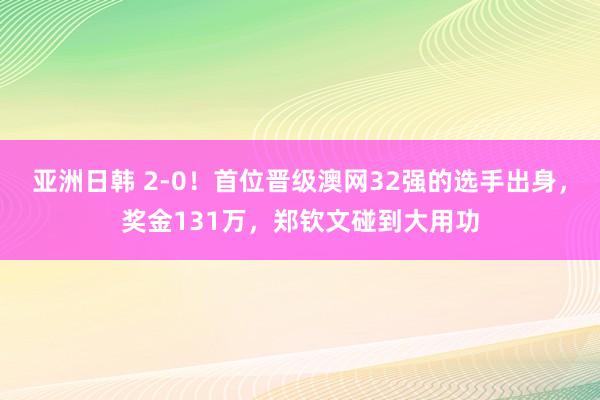 亚洲日韩 2-0！首位晋级澳网32强的选手出身，奖金131万，郑钦文碰到大用功